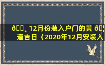 🌸 12月份装入户门的黄 🦈 道吉日（2020年12月安装入户门的黄道吉日）